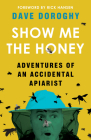 Show Me the Honey: Adventures of an Accidental Apiarist By Dave Doroghy, Rick Hansen (Foreword by) Cover Image