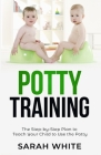 Potty Training: The Step-by-Step Plan to Teach Your Child to Use the Potty By Sarah White Cover Image