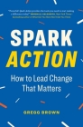 Spark Action: How to Lead Change That Matters By Gregg Brown Cover Image