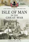 Isle of Man in the Great War (Your Towns & Cities in the Great War) By Caroline Smith Cover Image