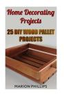 Home Decorating Projects: 25 DIY Wood Pallet Projects By Marion Phillips Cover Image