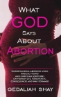 What God Says about Abortion: Understanding Abortion using Biblical Studies and Christian Scriptures on human life, Forgiveness, Consequences and Wa Cover Image