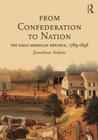 From Confederation to Nation: The Early American Republic, 1789-1848 By Jonathan Atkins Cover Image