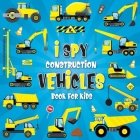 I Spy Construction Vehicles: Let's play I Spy Game with Excavators, Trucks And Other Things That Go, A Fun Picture Puzzle Book For Kids Ages 2-5, T Cover Image