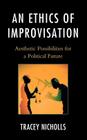 An Ethics of Improvisation: Aesthetic Possibilities for a Political Future By Tracey Nicholls Cover Image