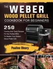 The Weber Wood Pellet Grill Cookbook For Beginners: 250 Yummy And Tasty Recipes For the Perfect BBQ To Master Your Weber Wood Pellet Grill By Pauline Oleary Cover Image