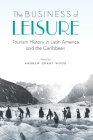 The Business of Leisure: Tourism History in Latin America and the Caribbean By Andrew Grant Wood (Editor) Cover Image
