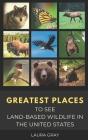 Greatest Places to See Land-Based Wildlife in the United States: Bats, Bears, Bison, California Condor, Eagle, Elk, Humming Bird, Monarch Butterfly, M By Czyk Publishing, Laura Gray Cover Image