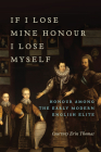 If I Lose Mine Honour, I Lose Myself: Honour Among the Early Modern English Elite By Courtney Thomas Cover Image