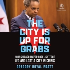 The City Is Up for Grabs: How Chicago Mayor Lori Lightfoot Led and Lost a City in Crisis By Gregory Royal Pratt, Christopher Douyard (Read by) Cover Image