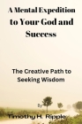 A Mental Expedition to Your God and Success: The Creative Path to Seeking Wisdom By Timothy H. Ripple Cover Image