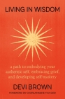 Living in Wisdom: A Path to Embodying Your Authentic Self, Embracing Grief, and Developing Self-Mastery By Devi Brown Cover Image