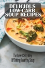 Delicious Low-Carb Soup Recipes: The Low-Carb Way Of Eating Healthy Soup By Brant Teeple Cover Image
