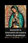 buscando la intercesión de nuestra señora de guadalupe: las Poderosas oraciones y devoción de la novena de 9 días con la milagrosa santa madre de la c By James Williams Cover Image