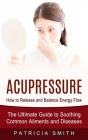 Acupressure: How to Release and Balance Energy Flow (The Ultimate Guide to Soothing Common Ailments and Diseases) Cover Image