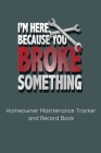I'm Here Because You Broke Something: Homeowner Maintenance Tracker and Record Book Cover Image