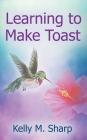 Learning to Make Toast By Kelly Sharp Cover Image