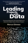 Leading Projects with Data: Overcome Behavioral and Cultural Barriers to Unlock the Hidden Value of Data in Projects By Marcus Glowasz Cover Image