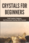 Crystals For Beginners: Find Comfort, Balance, And Emotional Healing With Crystals: Basics Of Crystal Energy Healing Cover Image