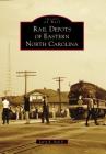Rail Depots of Eastern North Carolina By Larry K. Neal Jr, Jr. Cover Image