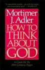 How to Think About God: A Guide for the 20th-Century Pagan By Mortimer J. Adler Cover Image