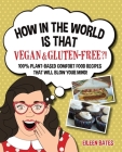 How in the World Is That Vegan & Gluten-free?!: 100% Plant-based Comfort Food Recipes That Will Blow Your Mind! Cover Image