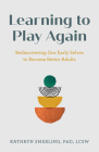 Learning to Play Again: Rediscovering Our Early Selves to Become Better Adults Cover Image