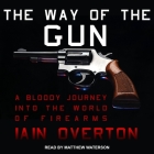 The Way of the Gun Lib/E: A Bloody Journey Into the World of Firearms By Iain Overton, Matthew Waterson (Read by) Cover Image