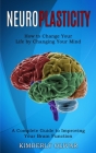 Neuroplasticity: How to Change Your Life by Changing Your Mind (A Complete Guide to Improving Your Brain Function) By Kimberly Olivar Cover Image
