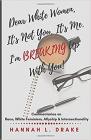 Dear White Women, It's Not You. It's Me. I'm Breaking Up With You!: Commentaries on Race, White Feminism, Allyship and Intersectionality By Hannah L. Drake Cover Image
