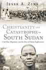 Christianity and Catastrophe in South Sudan: Civil War, Migration, and the Rise of Dinka Anglicanism (Studies in World Christianity) By Jesse A. Zink Cover Image