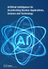 Artificial Intelligence for Accelerating Nuclear Applications, Science and Technology By International Atomic Energy Agency (Editor) Cover Image