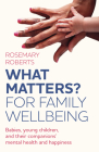 What Matters? for Family Wellbeing: Babies, Young Children, and Their Companions' Mental Health and Happiness By Rosemary Roberts Cover Image