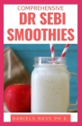 Comprehensive Dr Sebi Smoothies: Dr. Sebi Smoothie Recipes to Cleanse and Revitalize Your Body by Following an Alkaline Diet Through Dr. Sebi Nutritio Cover Image