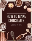 How to Make Chocolate: Delicious and Easy Recipes By Jessica V Kim Cover Image