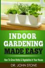 Indoor Gardening Made Easy: How To Grow Herbs & Vegetables In Your House By John Stone Cover Image