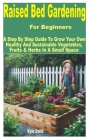 Raised Bed Gardening for Beginners: A Step by Step Guide to Grow Your Own Healthy and Sustainable Vegetables, Fruits & Herbs in a Small Space Cover Image