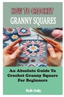 How to Crochet Granny Squares: An Absolute Guide To Crochet Granny Square For Beginners By Ruth Kelly Cover Image