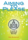 Aiming to Please: A Guide to Reformed Worship By Wes Bredenhof Cover Image