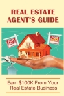 Real Estate Agent's Guide: Earn $100K From Your Real Estate Business: Real Estate Agent Tips For Beginners Cover Image