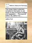 The Horse-Hoing Husbandry; Compleat in Four Parts: Or, an Essay on the Principles of Tillage and Vegetation. ... the Second Edition. by Jethro Tull, . By Jethro Tull Cover Image