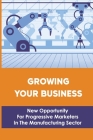 Growing Your Business: New Opportunity For Progressive Marketers In The Manufacturing Sector: Target Market For Manufacturing Company Cover Image