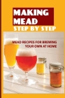 Making Mead Step By Step: Mead Recipes For Brewing Your Own At Home: Beginners Guide To Making Mead By Robbin Secord Cover Image