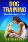 Dog Training: A Guide to Your New Best Friend By Justin Crowe Cover Image