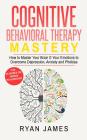 Cognitive Behavioral Therapy: Mastery- How to Master Your Brain & Your Emotions to Overcome Depression, Anxiety and Phobias (Cognitive Behavioral Th By Ryan James Cover Image