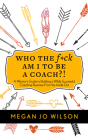 Who The F*ck Am I To Be A Coach?!: A Warrior's Guide to Building a Wildly Successful Coaching Business From the Inside Out By Megan Jo Wilson Cover Image