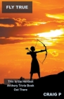 Fly True: This is the Hardest Archery Trivia Book Out There By Craig P Cover Image