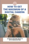 How To Get The Maximum Of A Digital Camera: Achieve Amazing Results With Image Editing: The Basics Of The Image Editing Process By Fairy Koenecke Cover Image