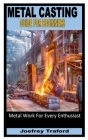 Metal Casting Guide for Beginners: Metal Work For Every Enthusiast By Joefrey Traford Cover Image