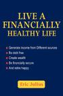 Live a Financially Healthy life: Generate income from Different sources Be debt free Create wealth Be financially secure And retire happy By Eric Julius Cover Image